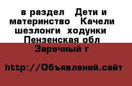  в раздел : Дети и материнство » Качели, шезлонги, ходунки . Пензенская обл.,Заречный г.